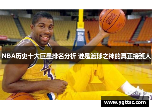 NBA历史十大巨星排名分析 谁是篮球之神的真正接班人